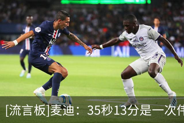 [流言板]麦迪：35秒13分是一次伟大的个人表演，对此我感到很骄傲